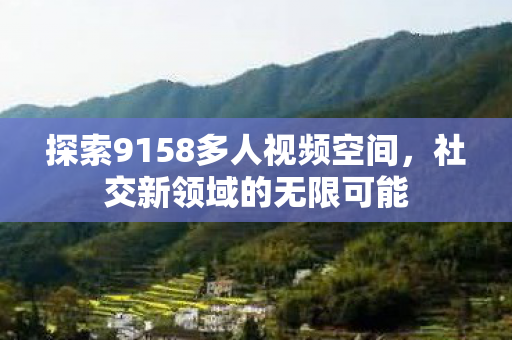 探索9158多人视频空间,社交新领域的无限可能 探索9158多人视频空间,社交新领域的无限可能