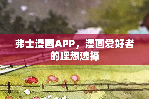 弗士漫画APP，漫画爱好者的理想选择