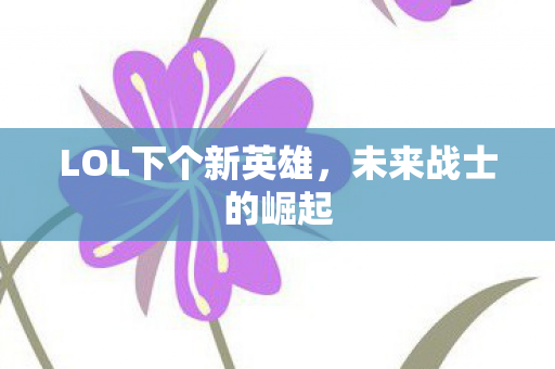 LOL下个新英雄,未来战士的崛起 LOL下个新英雄,未来战士的崛起
