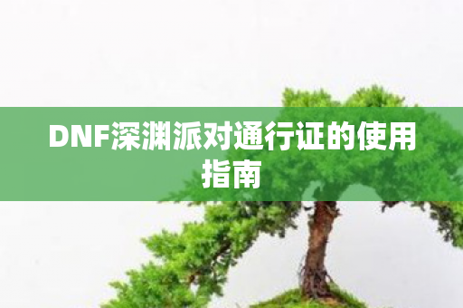 DNF深渊派对通行证的使用指南