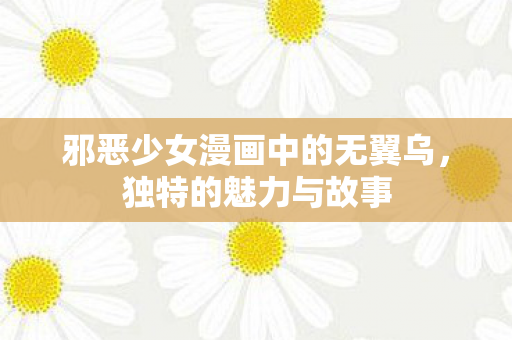 邪恶少女漫画中的无翼乌,独特的魅力与故事 邪恶少女漫画中的无翼乌,独特的魅力与故事