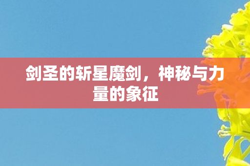 剑圣的斩星魔剑,神秘与力量的象征 剑圣的斩星魔剑,神秘与力量的象征