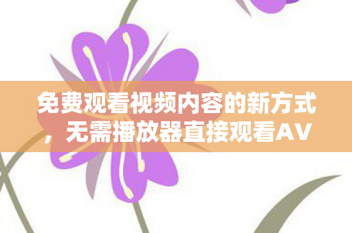免费观看视频内容的新方式，无需播放器直接观看AV内容