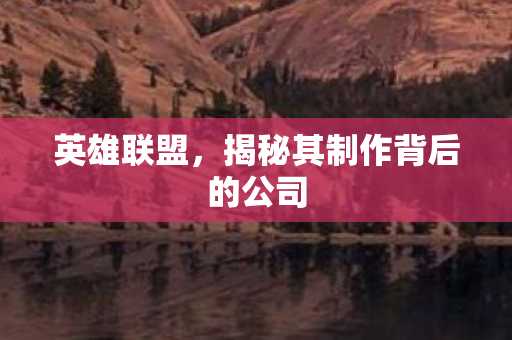 英雄联盟,揭秘其制作背后的公司 英雄联盟,揭秘其制作背后的公司