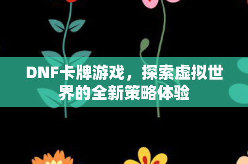 DNF卡牌游戏,探索虚拟世界的全新策略体验 DNF卡牌游戏,探索虚拟世界的全新策略体验