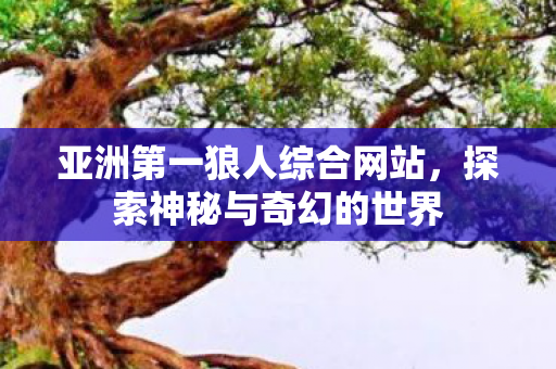 亚洲第一狼人综合网站,探索神秘与奇幻的世界 亚洲第一狼人综合网站,探索神秘与奇幻的世界