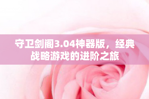 守卫剑阁3.04神器版，经典战略游戏的进阶之旅