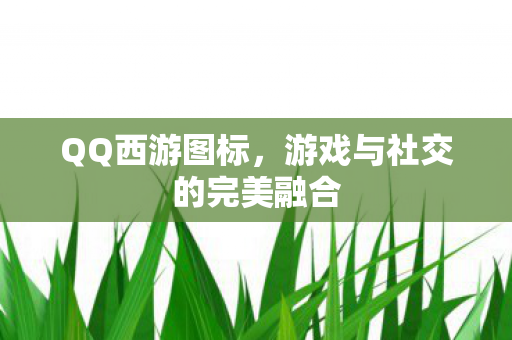 QQ西游图标,游戏与社交的完美融合 QQ西游图标,游戏与社交的完美融合