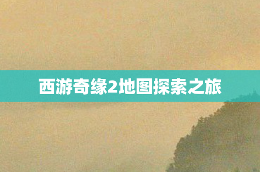西游奇缘2地图探索之旅 西游奇缘2地图探索之旅