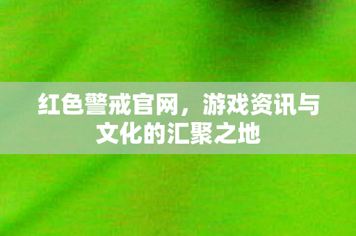 红色警戒官网,游戏资讯与文化的汇聚之地 红色警戒官网,游戏资讯与文化的汇聚之地