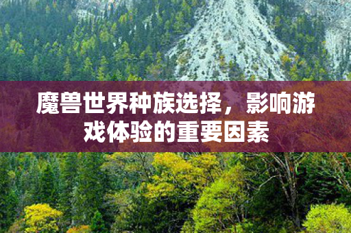 魔兽世界种族选择,影响游戏体验的重要因素 魔兽世界种族选择,影响游戏体验的重要因素
