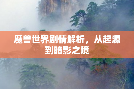 魔兽世界剧情解析,从起源到暗影之境 魔兽世界剧情解析,从起源到暗影之境