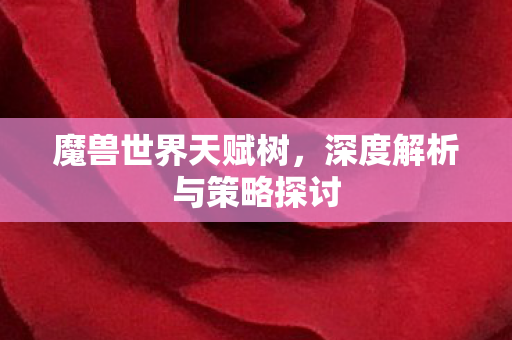 魔兽世界天赋树,深度解析与策略探讨 魔兽世界天赋树,深度解析与策略探讨