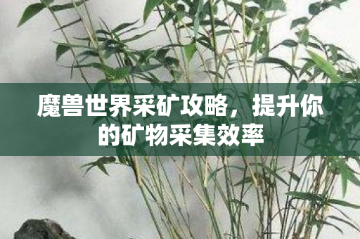 魔兽世界采矿攻略,提升你的矿物采集效率 魔兽世界采矿攻略,提升你的矿物采集效率
