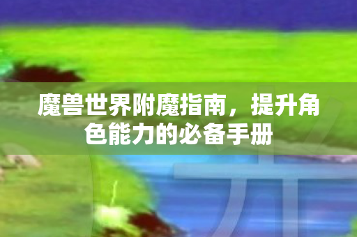 魔兽世界附魔指南,提升角色能力的必备手册 魔兽世界附魔指南,提升角色能力的必备手册