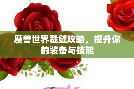 魔兽世界裁缝攻略,提升你的装备与技能 魔兽世界裁缝攻略,提升你的装备与技能