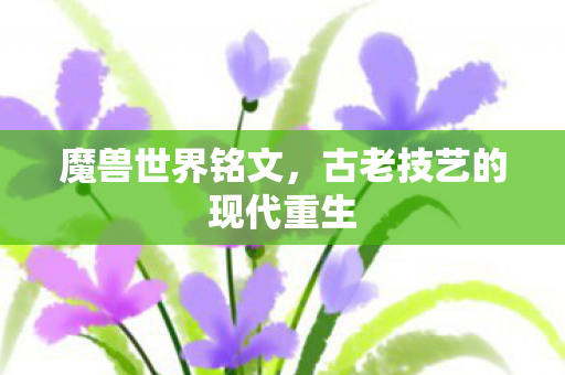 魔兽世界铭文,古老技艺的现代重生 魔兽世界铭文,古老技艺的现代重生
