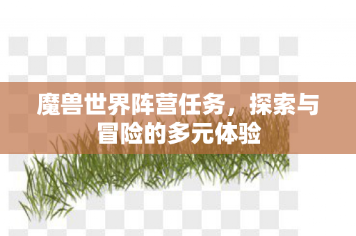 魔兽世界阵营任务,探索与冒险的多元体验 魔兽世界阵营任务,探索与冒险的多元体验
