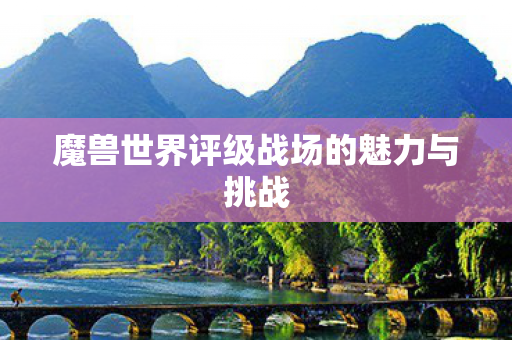 魔兽世界评级战场的魅力与挑战 魔兽世界评级战场的魅力与挑战