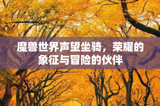 魔兽世界声望坐骑,荣耀的象征与冒险的伙伴 魔兽世界声望坐骑,荣耀的象征与冒险的伙伴