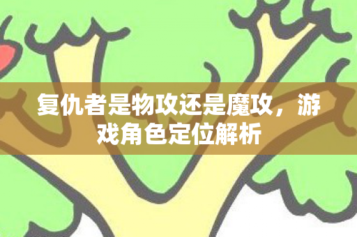 复仇者是物攻还是魔攻,游戏角色定位解析 复仇者是物攻还是魔攻,游戏角色定位解析