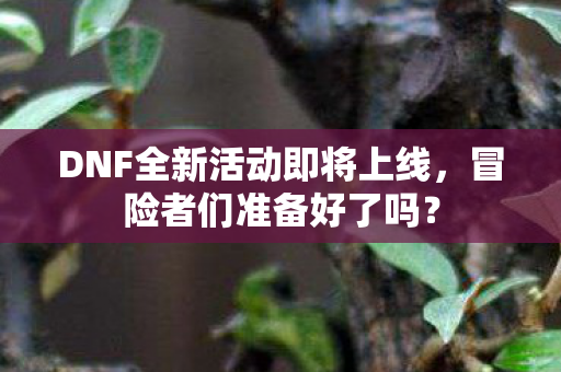 DNF全新活动即将上线,冒险者们准备好了吗? DNF全新活动即将上线,冒险者们准备好了吗?