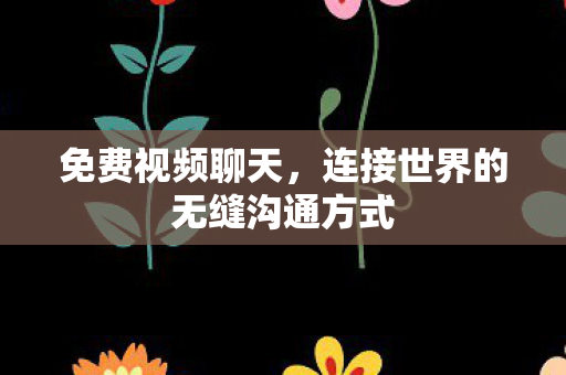 免费视频聊天,连接世界的无缝沟通方式 免费视频聊天,连接世界的无缝沟通方式
