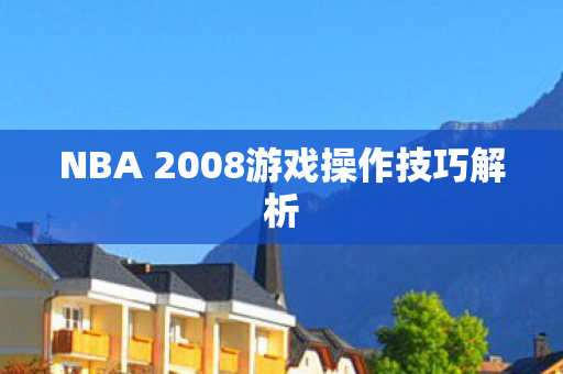 NBA 2008游戏操作技巧解析 NBA 2008游戏操作技巧解析