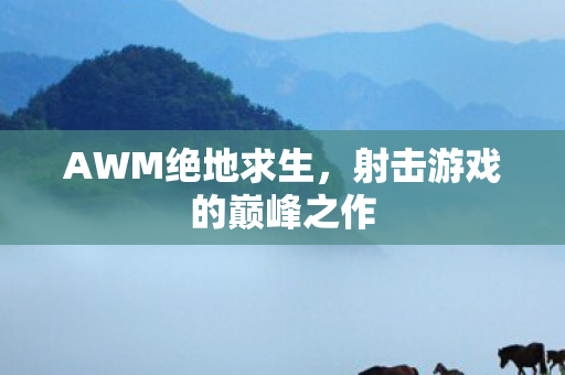 AWM绝地求生,射击游戏的巅峰之作 AWM绝地求生,射击游戏的巅峰之作