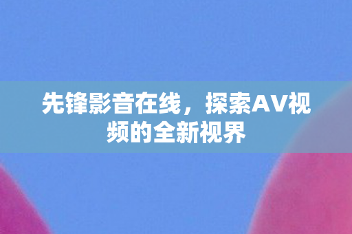 先锋影音在线，探索AV视频的全新视界