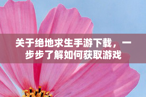 关于绝地求生手游下载,一步步了解如何获取游戏 关于绝地求生手游下载,一步步了解如何获取游戏