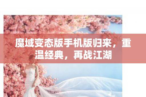 魔域变态版手机版归来,重温经典,再战江湖 魔域变态版手机版归来,重温经典,再战江湖