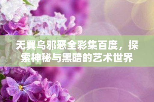 无翼乌邪恶全彩集百度,探索神秘与黑暗的艺术世界 无翼乌邪恶全彩集百度,探索神秘与黑暗的艺术世界