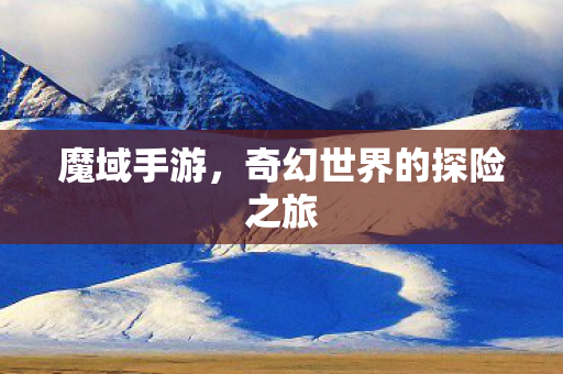 魔域手游,奇幻世界的探险之旅 魔域手游,奇幻世界的探险之旅