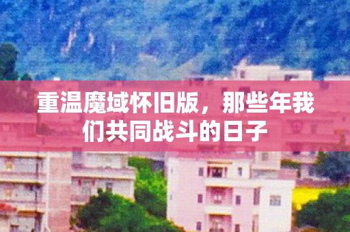 重温魔域怀旧版，那些年我们共同战斗的日子