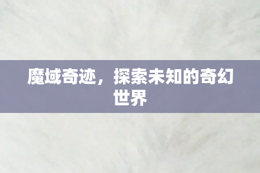 魔域奇迹,探索未知的奇幻世界 魔域奇迹,探索未知的奇幻世界