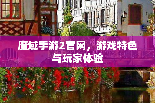 魔域手游2官网,游戏特色与玩家体验 魔域手游2官网,游戏特色与玩家体验