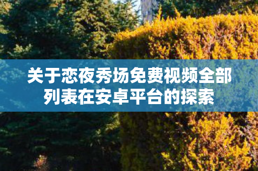 关于恋夜秀场免费视频全部列表在安卓平台的探索