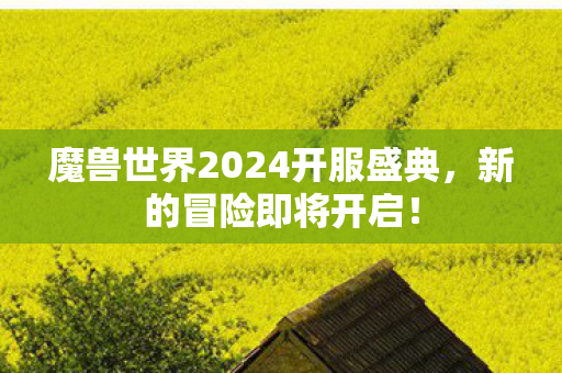 魔兽世界2024开服盛典,新的冒险即将开启! 魔兽世界2024开服盛典,新的冒险即将开启!