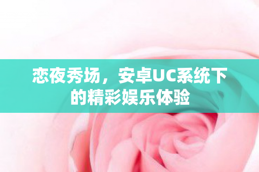 恋夜秀场，安卓UC系统下的精彩娱乐体验
