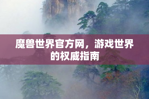 魔兽世界官方网,游戏世界的权威指南 魔兽世界官方网,游戏世界的权威指南