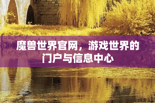 魔兽世界官网，游戏世界的门户与信息中心