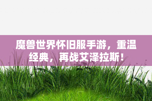 魔兽世界怀旧服手游,重温经典,再战艾泽拉斯! 魔兽世界怀旧服手游,重温经典,再战艾泽拉斯!