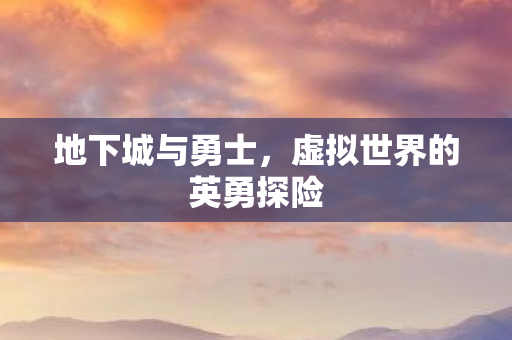 地下城与勇士，虚拟世界的英勇探险