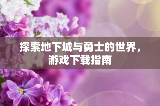 探索地下城与勇士的世界,游戏下载指南 探索地下城与勇士的世界,游戏下载指南