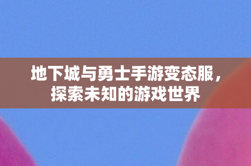 地下城与勇士手游变态服，探索未知的游戏世界
