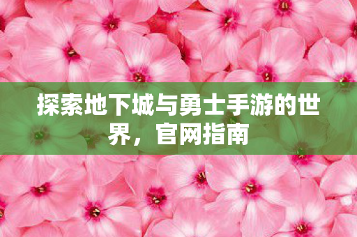 探索地下城与勇士手游的世界,官网指南 探索地下城与勇士手游的世界,官网指南