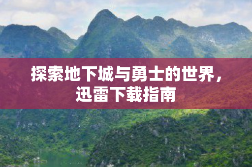 探索地下城与勇士的世界,迅雷下载指南 探索地下城与勇士的世界,迅雷下载指南