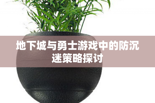 地下城与勇士游戏中的防沉迷策略探讨 地下城与勇士游戏中的防沉迷策略探讨