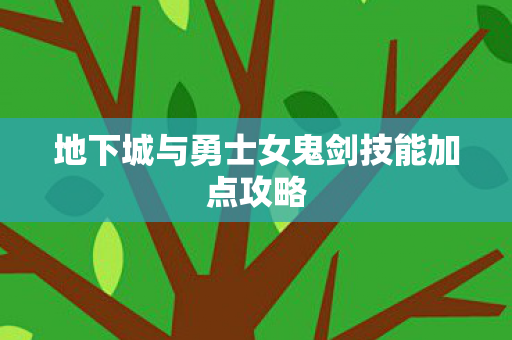 地下城与勇士女鬼剑技能加点攻略 地下城与勇士女鬼剑技能加点攻略